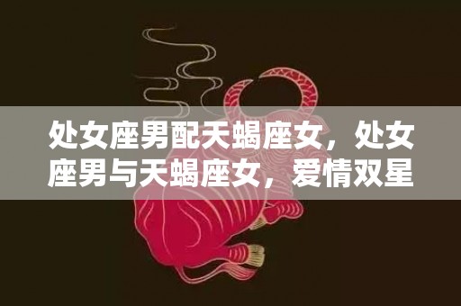 处女座男配天蝎座女，处女座男与天蝎座女，爱情双星能否相辅相成？