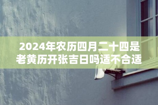 2024年农历四月二十四是老黄历开张吉日吗适不合适开业