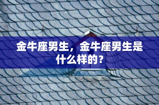 金牛座男生，金牛座男生是什么样的？