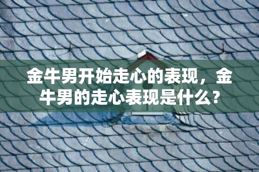金牛男开始走心的表现，金牛男的走心表现是什么？