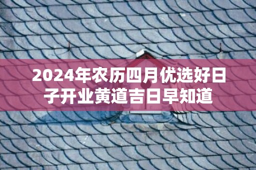 2024年农历四月优选好日子开业黄道吉日早知道