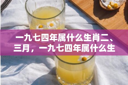 一九七四年属什么生肖二、三月，一九七四年属什么生肖