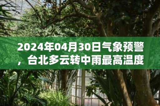 2024年04月30日气象预警，台北多云转中雨最高温度29℃