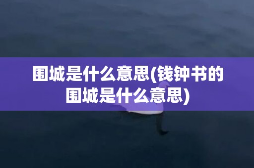 围城是什么意思(钱钟书的围城是什么意思)