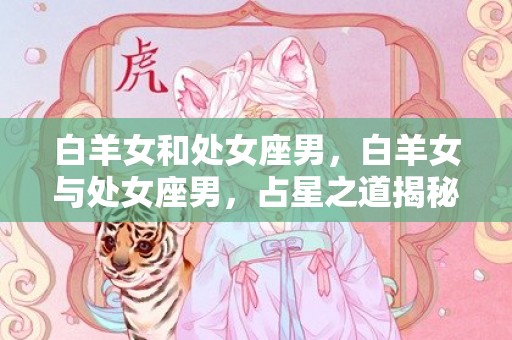 白羊女和处女座男，白羊女与处女座男，占星之道揭秘！