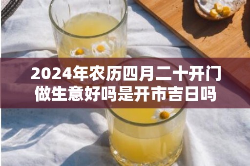 2024年农历四月二十开门做生意好吗是开市吉日吗