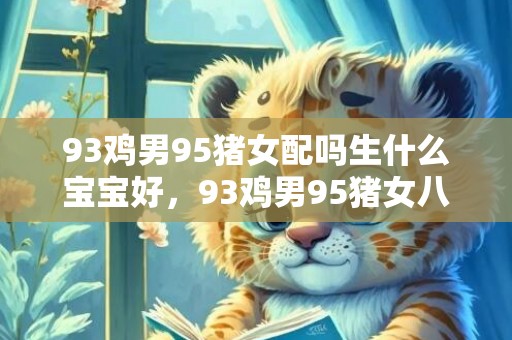 93鸡男95猪女配吗生什么宝宝好，93鸡男95猪女八字合不合