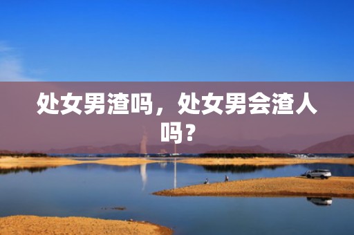 处女男渣吗，处女男会渣人吗？