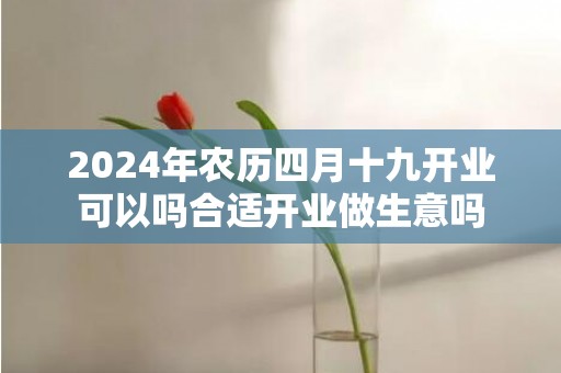 2024年农历四月十九开业可以吗合适开业做生意吗