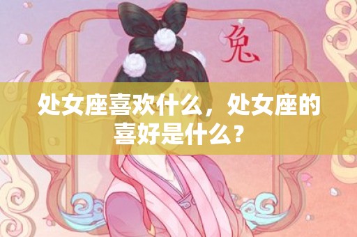 处女座喜欢什么，处女座的喜好是什么？