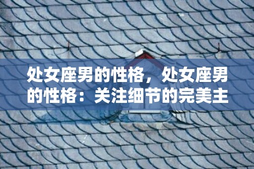 处女座男的性格，处女座男的性格：关注细节的完美主义者？
