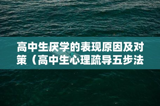 高中生厌学的表现原因及对策（高中生心理疏导五步法）