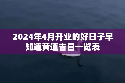 2024年4月开业的好日子早知道黄道吉日一览表
