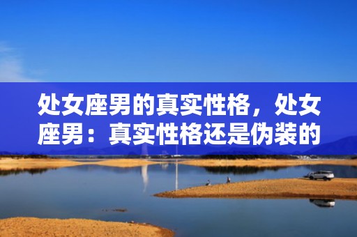 处女座男的真实性格，处女座男：真实性格还是伪装的幕后？