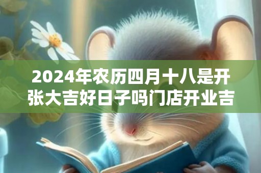 2024年农历四月十八是开张大吉好日子吗门店开业吉时早知道