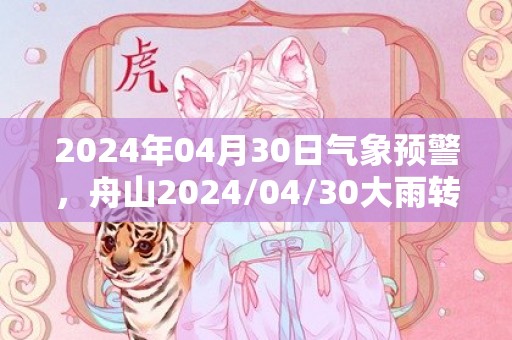 2024年04月30日气象预警，舟山2024/04/30大雨转小雨最高气温19度