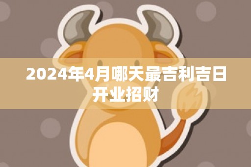 2024年4月哪天最吉利吉日开业招财