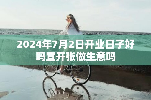 2024年7月2日开业日子好吗宜开张做生意吗