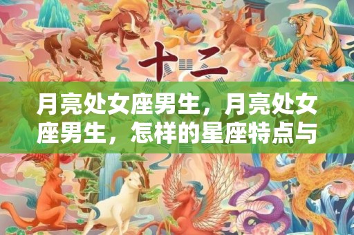 月亮处女座男生，月亮处女座男生，怎样的星座特点与性格？