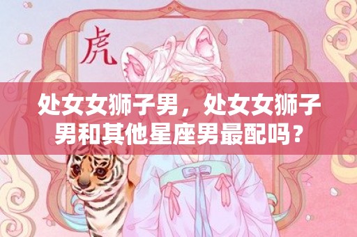 处女女狮子男，处女女狮子男和其他星座男最配吗？
