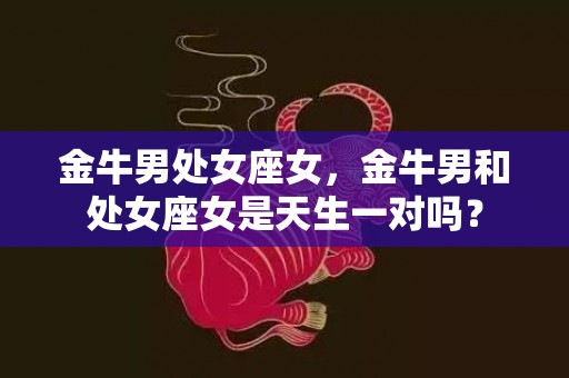 金牛男处女座女，金牛男和处女座女是天生一对吗？