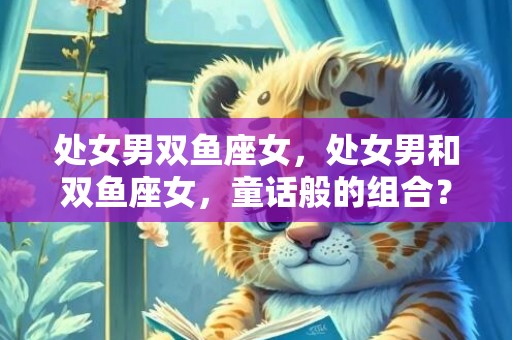 处女男双鱼座女，处女男和双鱼座女，童话般的组合？