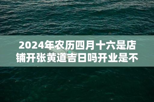 2024年农历四月十六是店铺开张黄道吉日吗开业是不是吉日
