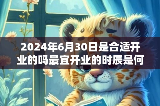 2024年6月30日是合适开业的吗最宜开业的时辰是何时