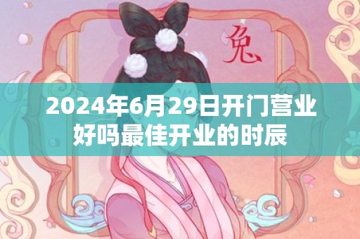 2024年6月29日开门营业好吗最佳开业的时辰