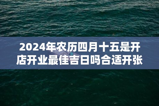 2024年农历四月十五是开店开业最佳吉日吗合适开张吗