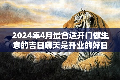2024年4月最合适开门做生意的吉日哪天是开业的好日子