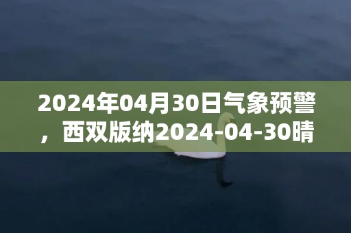 2024年04月30日气象预警，西双版纳2024-04-30晴最高温度40℃