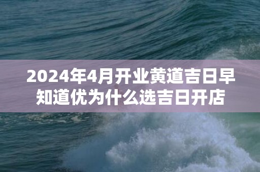 2024年4月开业黄道吉日早知道优为什么选吉日开店
