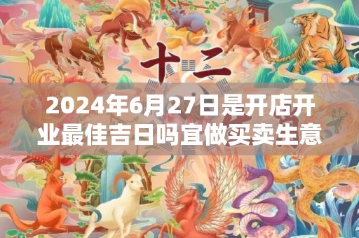 2024年6月27日是开店开业最佳吉日吗宜做买卖生意吗