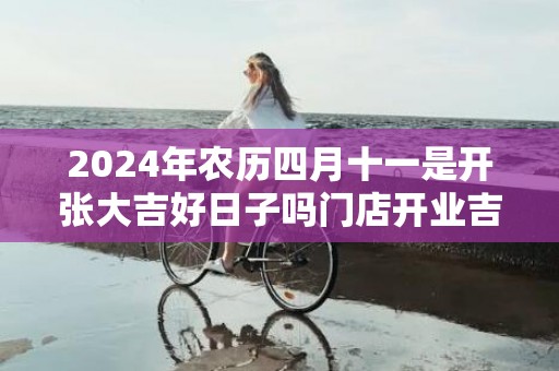 2024年农历四月十一是开张大吉好日子吗门店开业吉时早知道