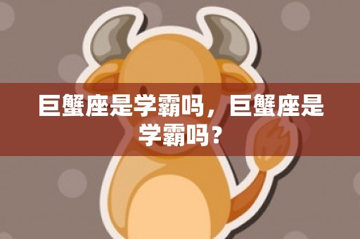 巨蟹座是学霸吗，巨蟹座是学霸吗？