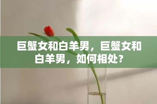 巨蟹女和白羊男，巨蟹女和白羊男，如何相处？