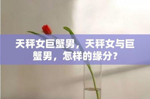 天秤女巨蟹男，天秤女与巨蟹男，怎样的缘分？