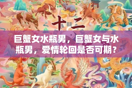 巨蟹女水瓶男，巨蟹女与水瓶男，爱情轮回是否可期？