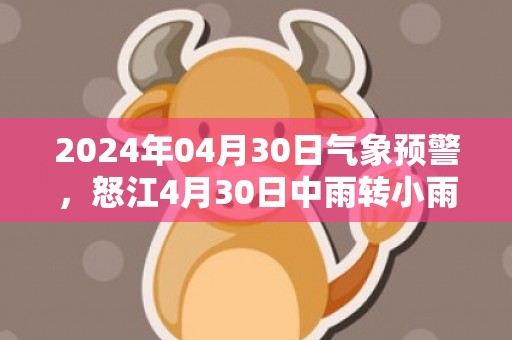 2024年04月30日气象预警，怒江4月30日中雨转小雨最高温度28℃
