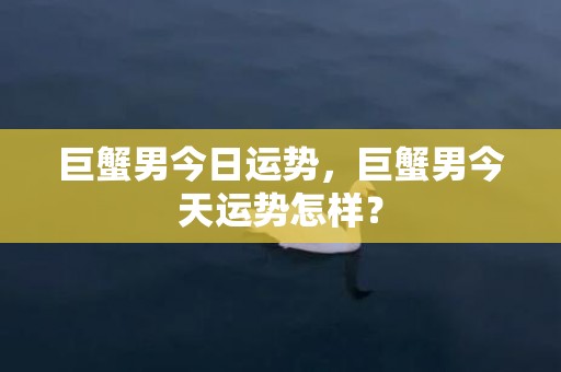 巨蟹男今日运势，巨蟹男今天运势怎样？