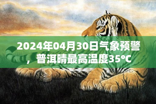 2024年04月30日气象预警，普洱晴最高温度35℃