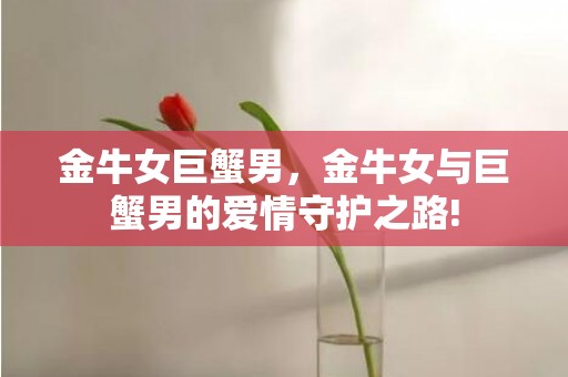金牛女巨蟹男，金牛女与巨蟹男的爱情守护之路!