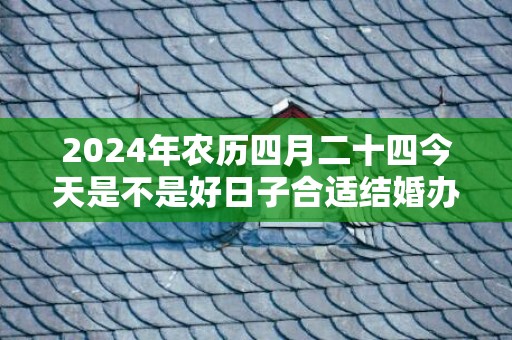 2024年农历四月二十四今天是不是好日子合适结婚办喜事吗