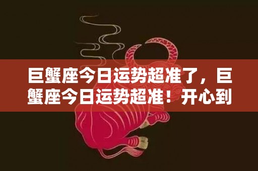 巨蟹座今日运势超准了，巨蟹座今日运势超准！开心到不行，好运满满？