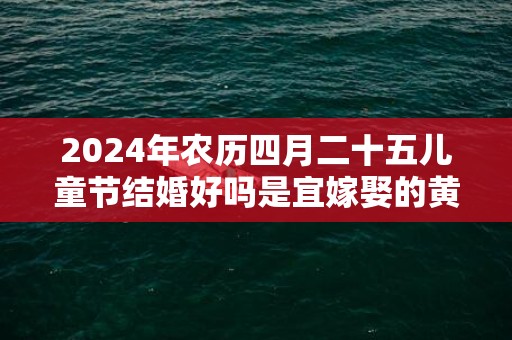 2024年农历四月二十五儿童节结婚好吗是宜嫁娶的黄道吉日吗