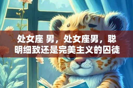 处女座 男，处女座男，聪明细致还是完美主义的囚徒？