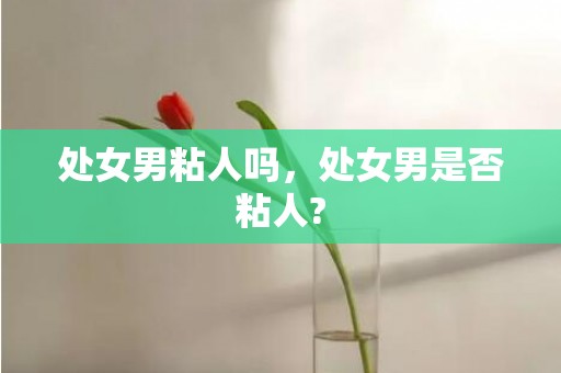 处女男粘人吗，处女男是否粘人?