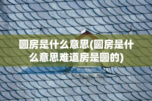 圆房是什么意思(圆房是什么意思难道房是圆的)