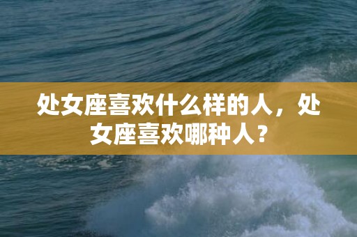处女座喜欢什么样的人，处女座喜欢哪种人？